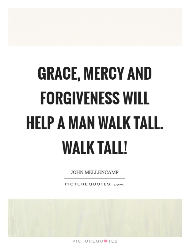 Grace, Mercy and Forgiveness will help a man walk tall. Walk tall! Picture Quote #1