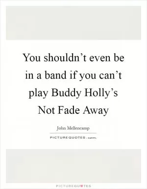 You shouldn’t even be in a band if you can’t play Buddy Holly’s Not Fade Away Picture Quote #1
