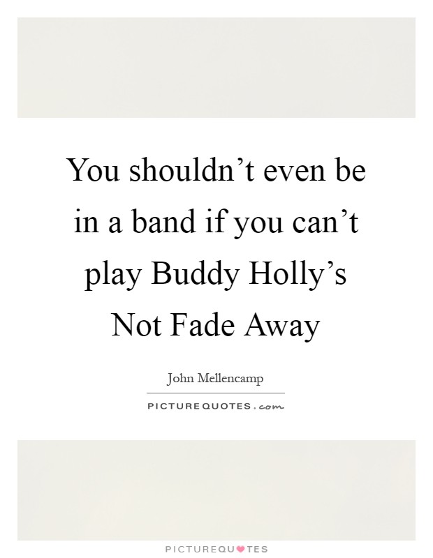 You shouldn't even be in a band if you can't play Buddy Holly's Not Fade Away Picture Quote #1