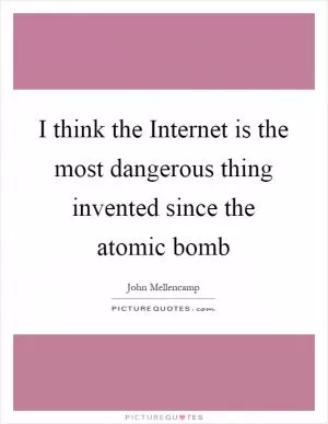 I think the Internet is the most dangerous thing invented since the atomic bomb Picture Quote #1