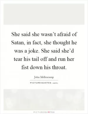 She said she wasn’t afraid of Satan, in fact, she thought he was a joke. She said she’d tear his tail off and run her fist down his throat Picture Quote #1