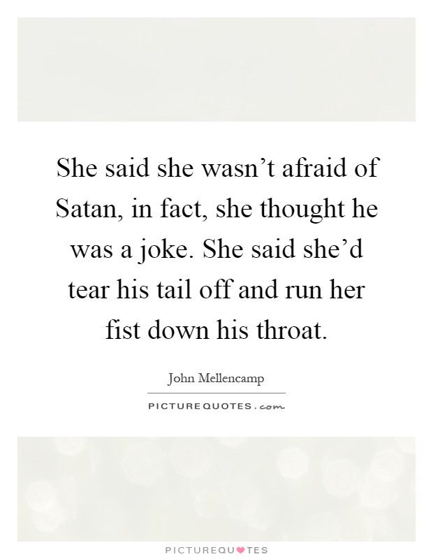 She said she wasn't afraid of Satan, in fact, she thought he was a joke. She said she'd tear his tail off and run her fist down his throat Picture Quote #1