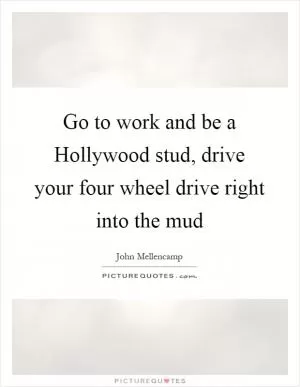 Go to work and be a Hollywood stud, drive your four wheel drive right into the mud Picture Quote #1