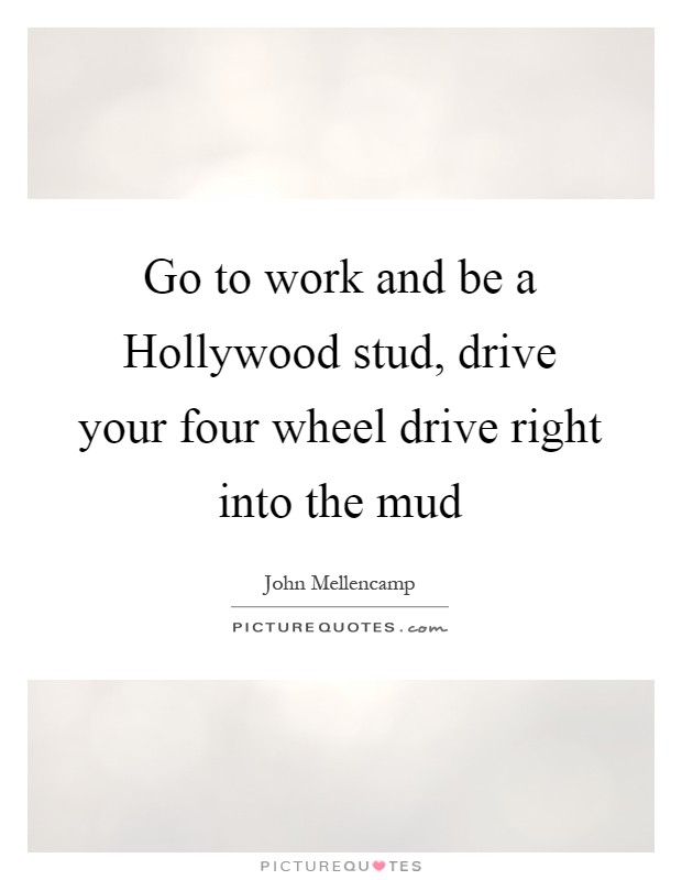 Go to work and be a Hollywood stud, drive your four wheel drive right into the mud Picture Quote #1