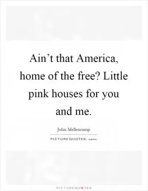 Ain’t that America, home of the free? Little pink houses for you and me Picture Quote #1