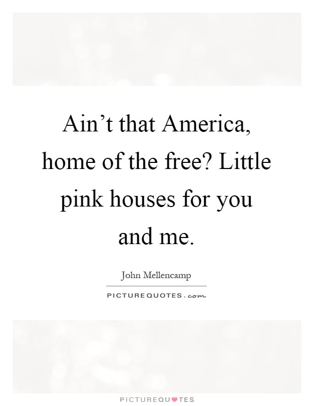 Ain't that America, home of the free? Little pink houses for you and me Picture Quote #1
