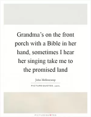 Grandma’s on the front porch with a Bible in her hand, sometimes I hear her singing take me to the promised land Picture Quote #1