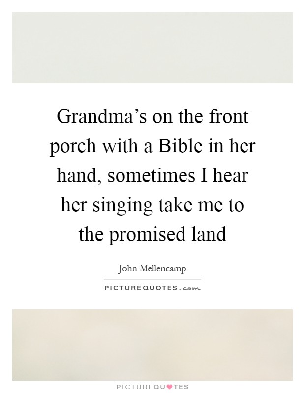 Grandma's on the front porch with a Bible in her hand, sometimes I hear her singing take me to the promised land Picture Quote #1