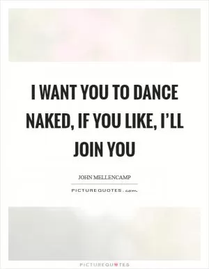 I want you to dance naked, if you like, I’ll join you Picture Quote #1