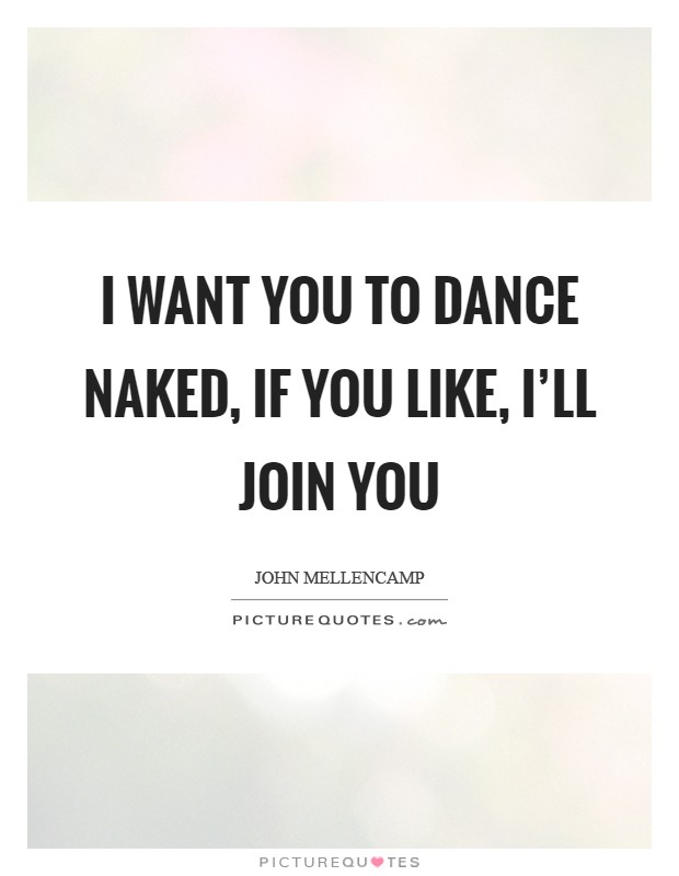 I want you to dance naked, if you like, I'll join you Picture Quote #1