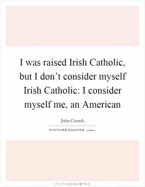 I was raised Irish Catholic, but I don’t consider myself Irish Catholic: I consider myself me, an American Picture Quote #1