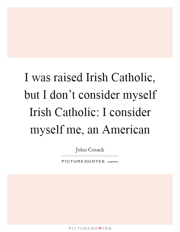 I was raised Irish Catholic, but I don't consider myself Irish Catholic: I consider myself me, an American Picture Quote #1