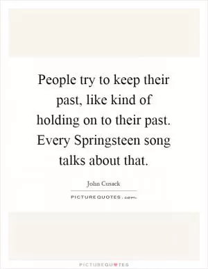 People try to keep their past, like kind of holding on to their past. Every Springsteen song talks about that Picture Quote #1