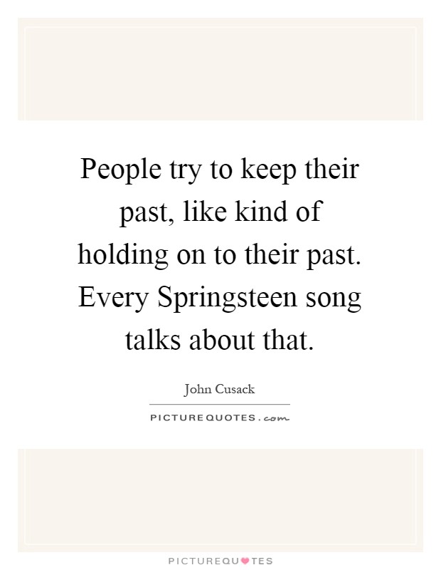 People try to keep their past, like kind of holding on to their past. Every Springsteen song talks about that Picture Quote #1