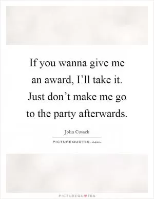If you wanna give me an award, I’ll take it. Just don’t make me go to the party afterwards Picture Quote #1