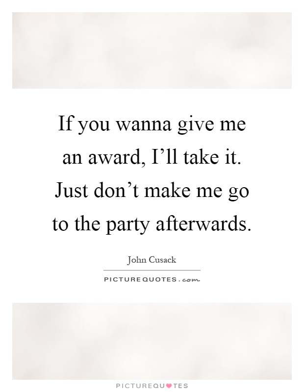 If you wanna give me an award, I'll take it. Just don't make me go to the party afterwards Picture Quote #1