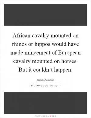 African cavalry mounted on rhinos or hippos would have made mincemeat of European cavalry mounted on horses. But it couldn’t happen Picture Quote #1