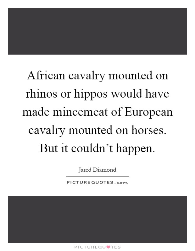 African cavalry mounted on rhinos or hippos would have made mincemeat of European cavalry mounted on horses. But it couldn't happen Picture Quote #1