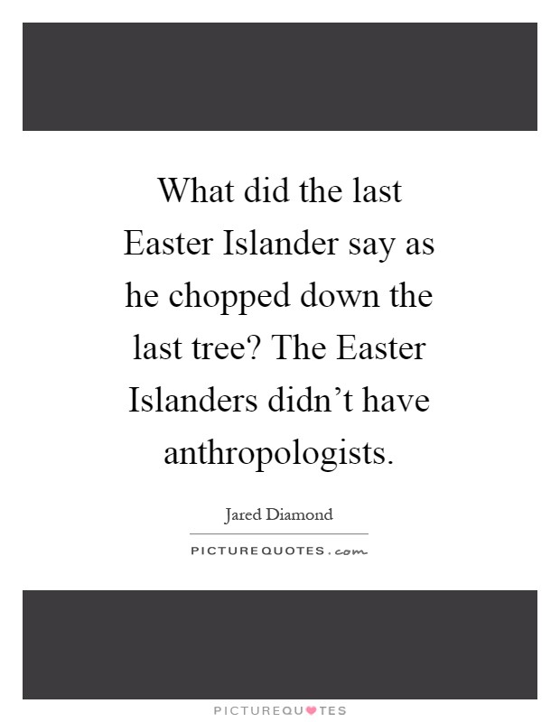 What did the last Easter Islander say as he chopped down the last tree? The Easter Islanders didn't have anthropologists Picture Quote #1