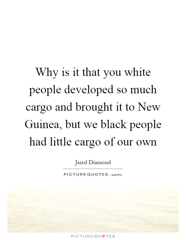 Why is it that you white people developed so much cargo and brought it to New Guinea, but we black people had little cargo of our own Picture Quote #1