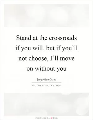 Stand at the crossroads if you will, but if you’ll not choose, I’ll move on without you Picture Quote #1