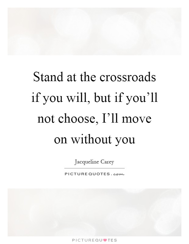 Stand at the crossroads if you will, but if you'll not choose, I'll move on without you Picture Quote #1