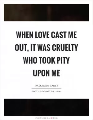 When Love cast me out, it was Cruelty who took pity upon me Picture Quote #1