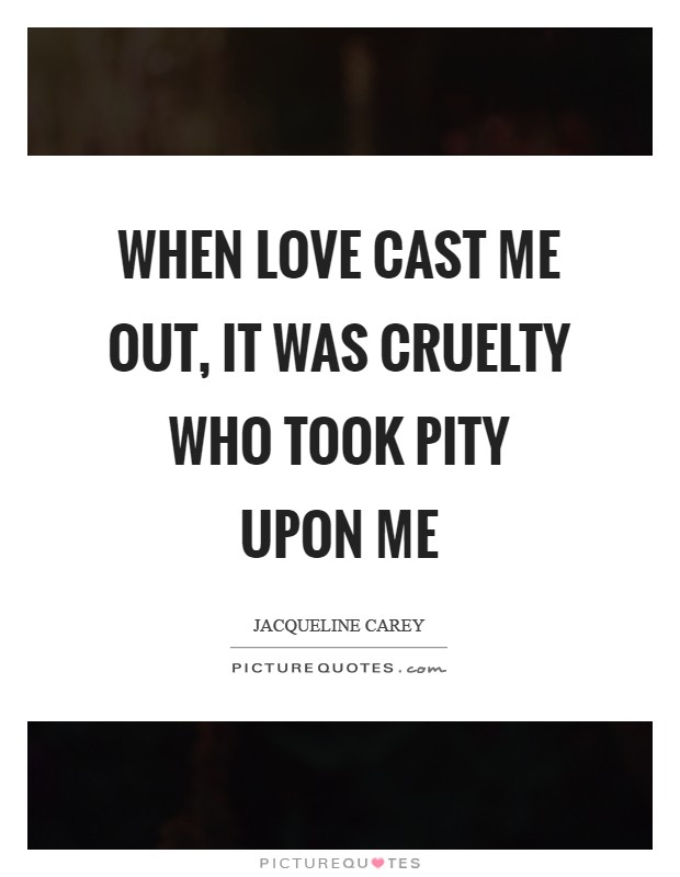 When Love cast me out, it was Cruelty who took pity upon me Picture Quote #1