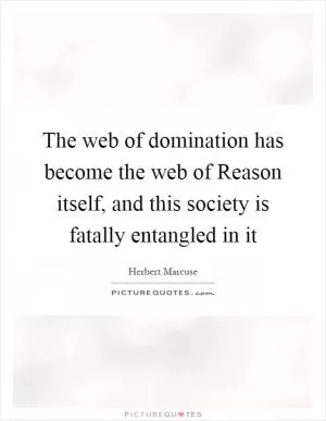The web of domination has become the web of Reason itself, and this society is fatally entangled in it Picture Quote #1