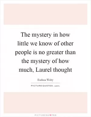The mystery in how little we know of other people is no greater than the mystery of how much, Laurel thought Picture Quote #1