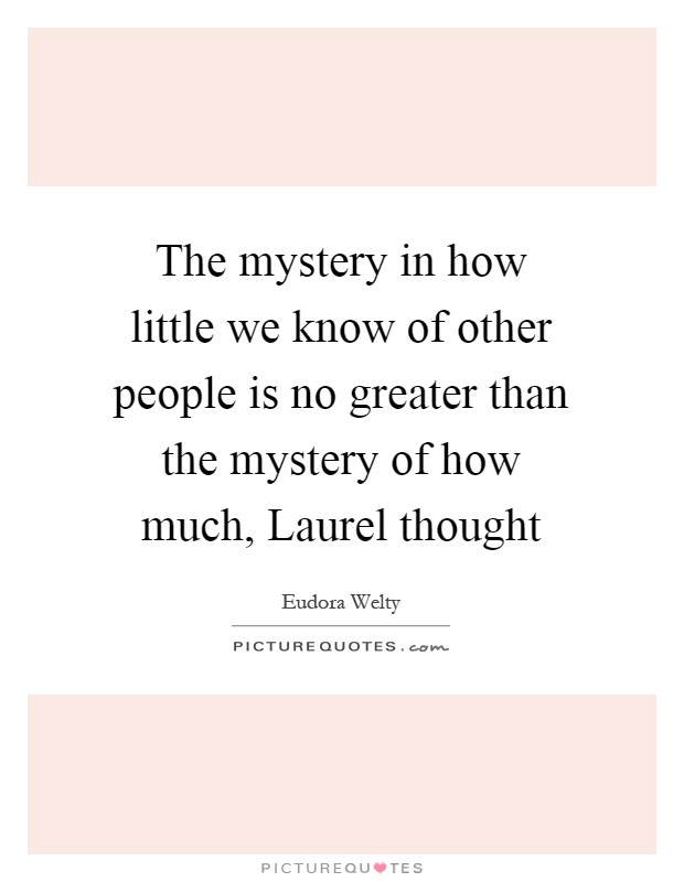 The mystery in how little we know of other people is no greater than the mystery of how much, Laurel thought Picture Quote #1