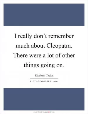 I really don’t remember much about Cleopatra. There were a lot of other things going on Picture Quote #1