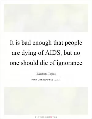 It is bad enough that people are dying of AIDS, but no one should die of ignorance Picture Quote #1