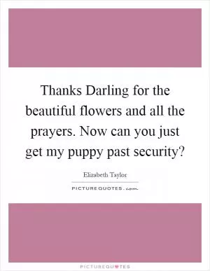 Thanks Darling for the beautiful flowers and all the prayers. Now can you just get my puppy past security? Picture Quote #1