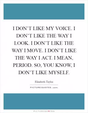 I DON’T LIKE MY VOICE. I DON’T LIKE THE WAY I LOOK. I DON’T LIKE THE WAY I MOVE. I DON’T LIKE THE WAY I ACT. I MEAN, PERIOD. SO, YOU KNOW, I DON’T LIKE MYSELF Picture Quote #1