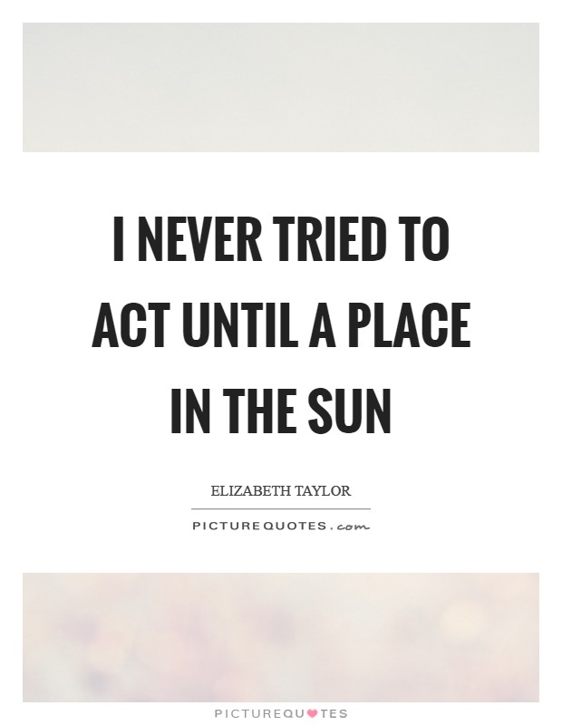 I never tried to act until A Place in the Sun Picture Quote #1
