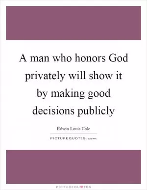 A man who honors God privately will show it by making good decisions publicly Picture Quote #1