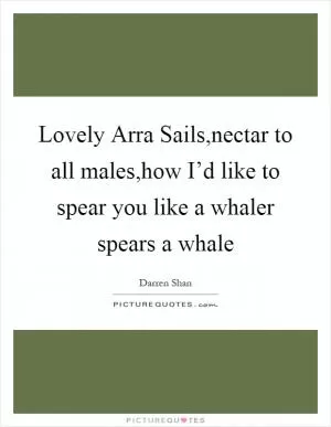 Lovely Arra Sails,nectar to all males,how I’d like to spear you like a whaler spears a whale Picture Quote #1