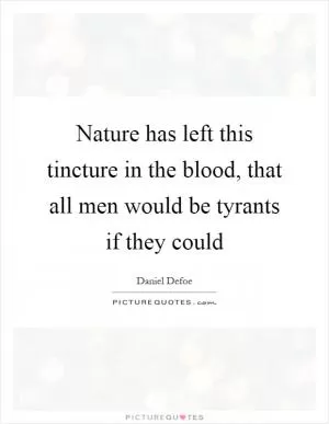Nature has left this tincture in the blood, that all men would be tyrants if they could Picture Quote #1