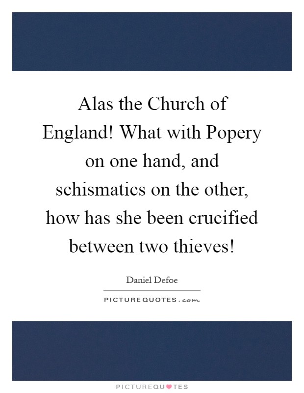 Alas the Church of England! What with Popery on one hand, and schismatics on the other, how has she been crucified between two thieves! Picture Quote #1