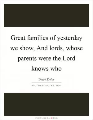 Great families of yesterday we show, And lords, whose parents were the Lord knows who Picture Quote #1