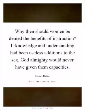 Why then should women be denied the benefits of instruction? If knowledge and understanding had been useless additions to the sex, God almighty would never have given them capacities Picture Quote #1
