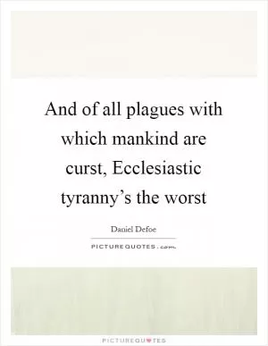 And of all plagues with which mankind are curst, Ecclesiastic tyranny’s the worst Picture Quote #1