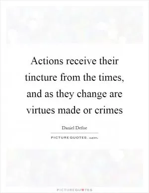 Actions receive their tincture from the times, and as they change are virtues made or crimes Picture Quote #1