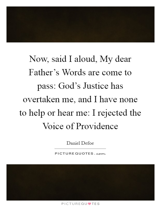 Now, said I aloud, My dear Father's Words are come to pass: God's Justice has overtaken me, and I have none to help or hear me: I rejected the Voice of Providence Picture Quote #1