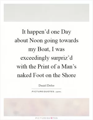 It happen’d one Day about Noon going towards my Boat, I was exceedingly surpriz’d with the Print of a Man’s naked Foot on the Shore Picture Quote #1