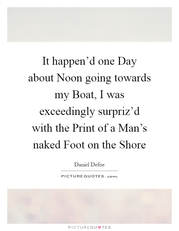 It happen'd one Day about Noon going towards my Boat, I was exceedingly surpriz'd with the Print of a Man's naked Foot on the Shore Picture Quote #1