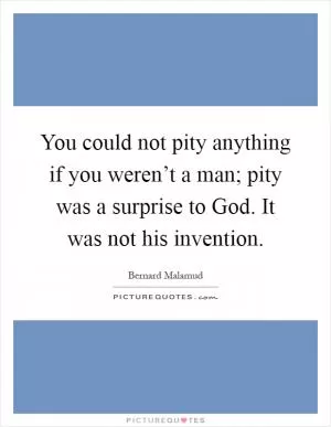 You could not pity anything if you weren’t a man; pity was a surprise to God. It was not his invention Picture Quote #1