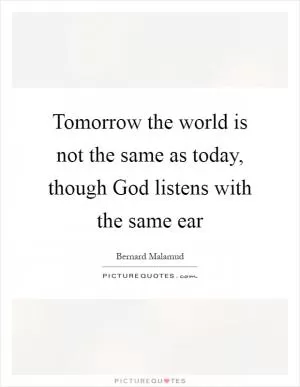 Tomorrow the world is not the same as today, though God listens with the same ear Picture Quote #1