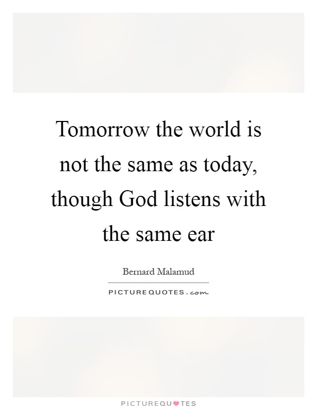 Tomorrow the world is not the same as today, though God listens with the same ear Picture Quote #1